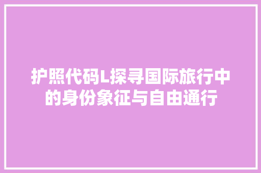护照代码L探寻国际旅行中的身份象征与自由通行