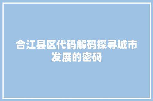 合江县区代码解码探寻城市发展的密码