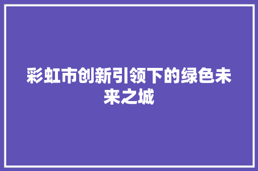 彩虹市创新引领下的绿色未来之城