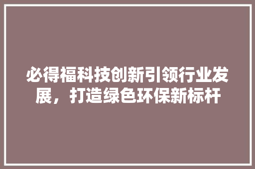 必得福科技创新引领行业发展，打造绿色环保新标杆