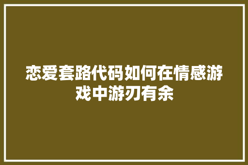恋爱套路代码如何在情感游戏中游刃有余