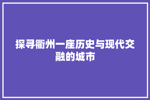 探寻衢州一座历史与现代交融的城市