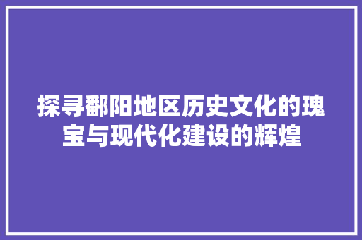探寻鄱阳地区历史文化的瑰宝与现代化建设的辉煌
