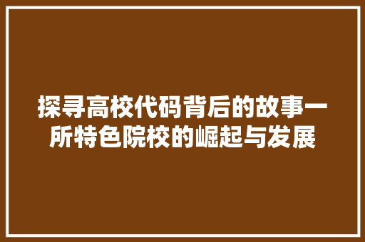 探寻高校代码背后的故事一所特色院校的崛起与发展