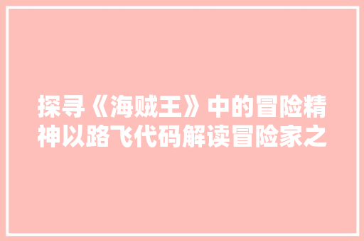 探寻《海贼王》中的冒险精神以路飞代码解读冒险家之路