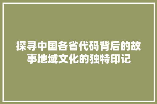 探寻中国各省代码背后的故事地域文化的独特印记
