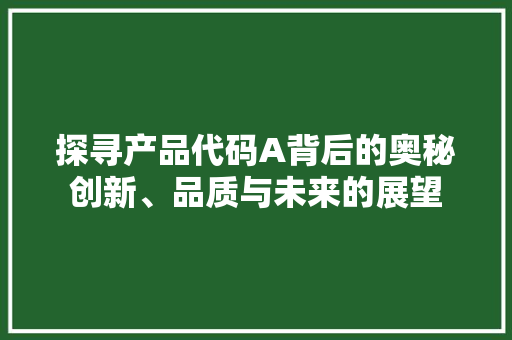 探寻产品代码A背后的奥秘创新、品质与未来的展望