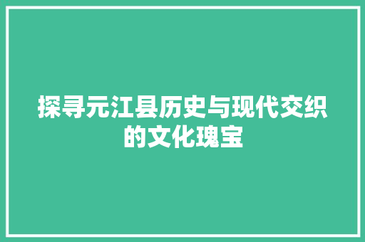 探寻元江县历史与现代交织的文化瑰宝  第1张