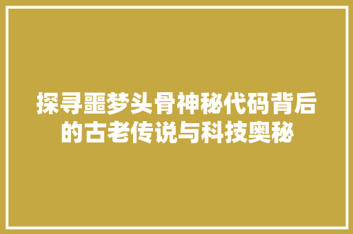 探寻噩梦头骨神秘代码背后的古老传说与科技奥秘  第1张