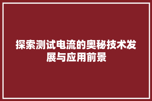 探索测试电流的奥秘技术发展与应用前景