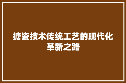 搪瓷技术传统工艺的现代化革新之路  第1张