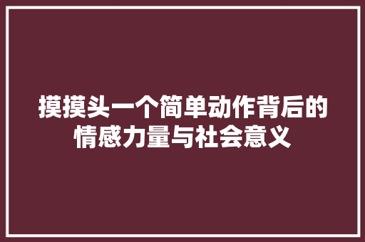 摸摸头一个简单动作背后的情感力量与社会意义