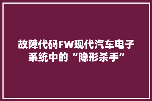 故障代码FW现代汽车电子系统中的“隐形杀手”