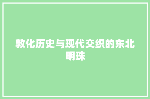 敦化历史与现代交织的东北明珠  第1张