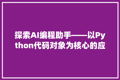 探索AI编程助手——以Python代码对象为核心的应用与方法