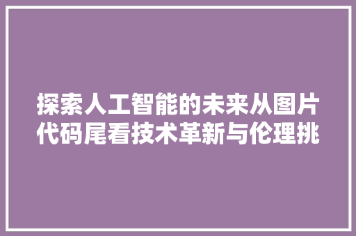 探索人工智能的未来从图片代码尾看技术革新与伦理挑战