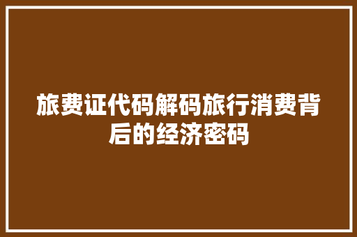 旅费证代码解码旅行消费背后的经济密码