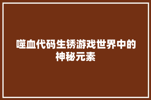 噬血代码生锈游戏世界中的神秘元素