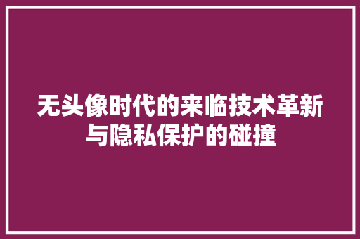 无头像时代的来临技术革新与隐私保护的碰撞