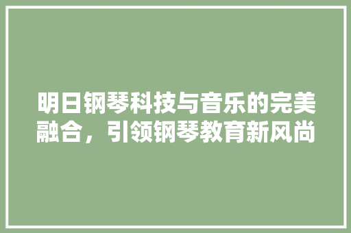 明日钢琴科技与音乐的完美融合，引领钢琴教育新风尚