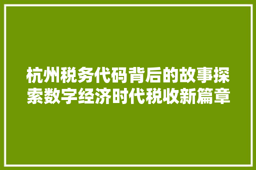 杭州税务代码背后的故事探索数字经济时代税收新篇章