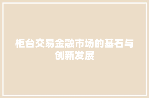 柜台交易金融市场的基石与创新发展