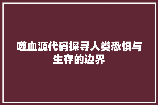 噬血源代码探寻人类恐惧与生存的边界