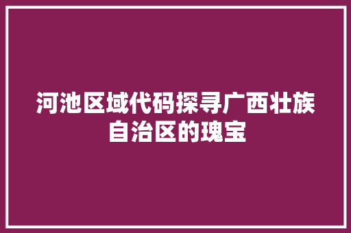 河池区域代码探寻广西壮族自治区的瑰宝