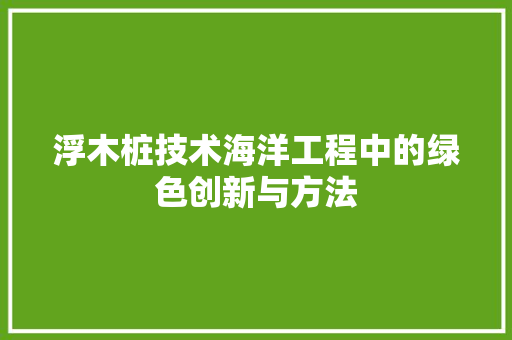 浮木桩技术海洋工程中的绿色创新与方法