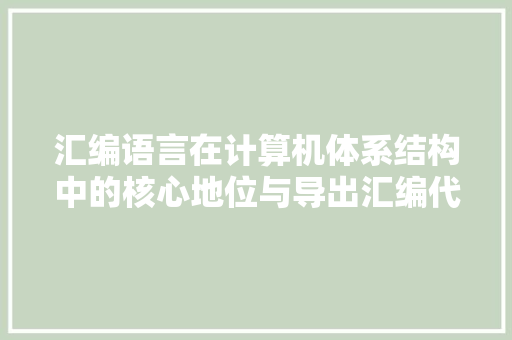 汇编语言在计算机体系结构中的核心地位与导出汇编代码的方法