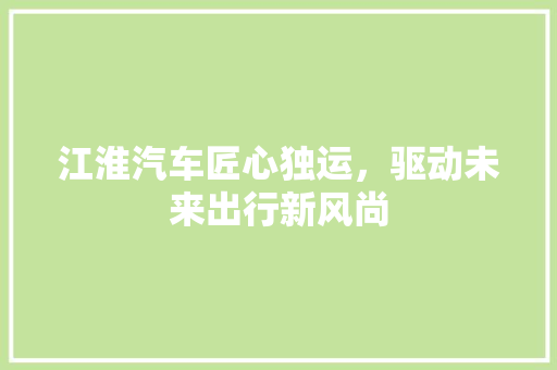 江淮汽车匠心独运，驱动未来出行新风尚