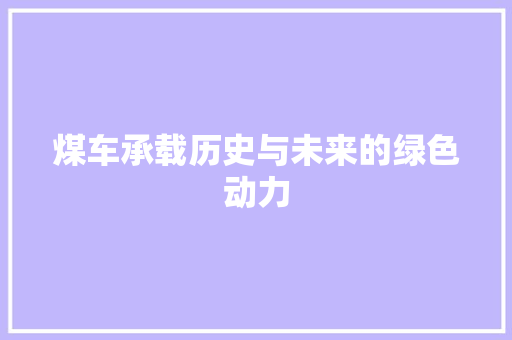 煤车承载历史与未来的绿色动力
