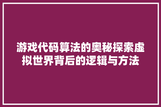 游戏代码算法的奥秘探索虚拟世界背后的逻辑与方法