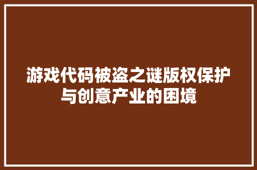 游戏代码被盗之谜版权保护与创意产业的困境