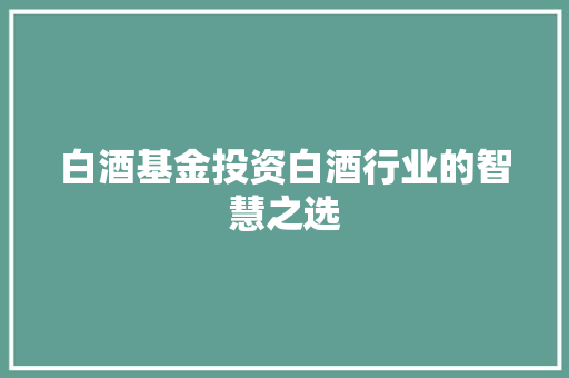 白酒基金投资白酒行业的智慧之选