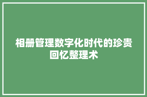相册管理数字化时代的珍贵回忆整理术