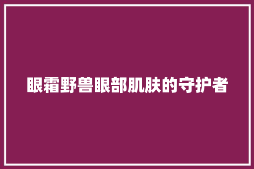 眼霜野兽眼部肌肤的守护者  第1张