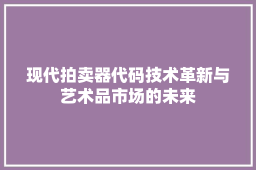 现代拍卖器代码技术革新与艺术品市场的未来