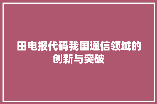 田电报代码我国通信领域的创新与突破