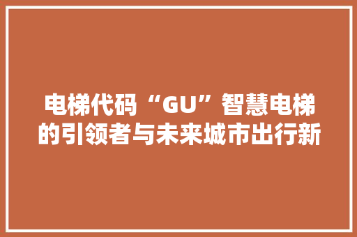 电梯代码“GU”智慧电梯的引领者与未来城市出行新篇章  第1张