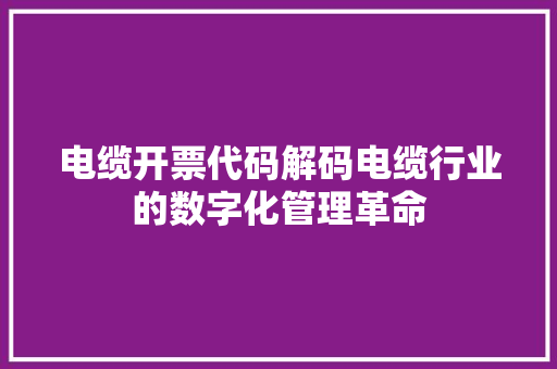 电缆开票代码解码电缆行业的数字化管理革命
