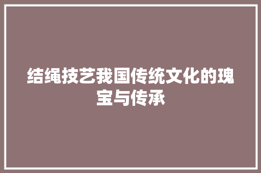 结绳技艺我国传统文化的瑰宝与传承