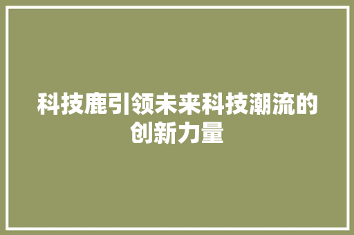 科技鹿引领未来科技潮流的创新力量