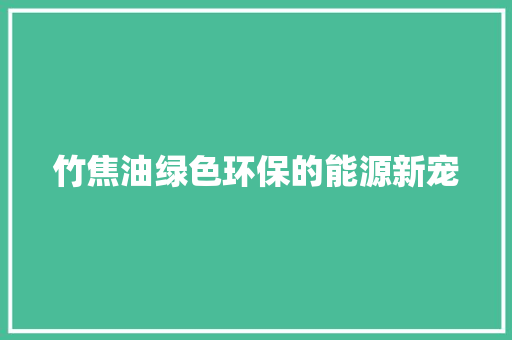 竹焦油绿色环保的能源新宠