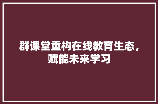 群课堂重构在线教育生态，赋能未来学习