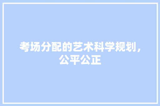 考场分配的艺术科学规划，公平公正