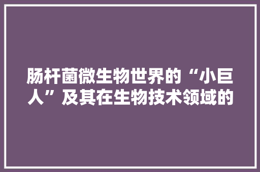 肠杆菌微生物世界的“小巨人”及其在生物技术领域的广泛应用