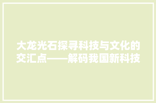 大龙光石探寻科技与文化的交汇点——解码我国新科技革命的创新密码