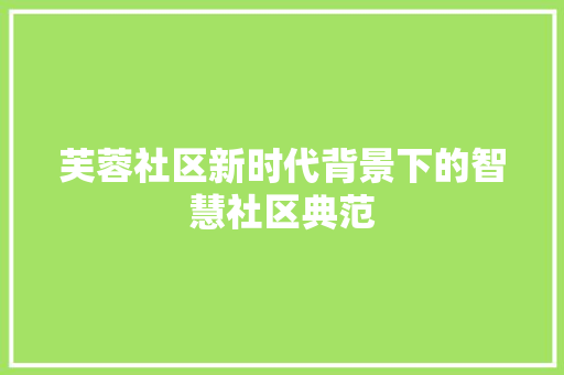 芙蓉社区新时代背景下的智慧社区典范