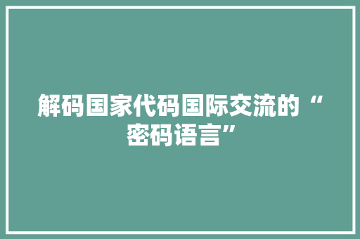 解码国家代码国际交流的“密码语言”